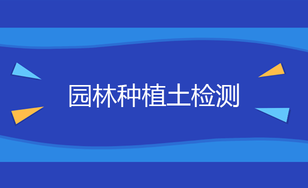 园林种植土检测项目 园林用地土壤检测方法和标准